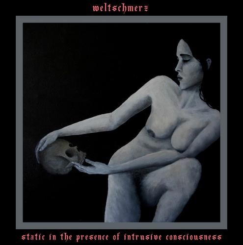 Weltschmerz - Static In The Presence Of Intrusive Consciousness (2017)